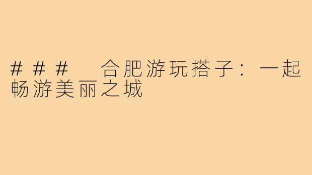 ### 合肥游玩搭子：一起畅游美丽之城