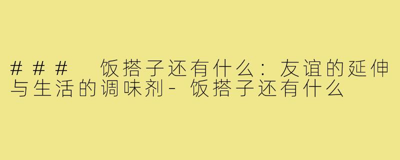 ### 饭搭子还有什么:友谊的延伸与生活的调味剂-饭搭子还有什么