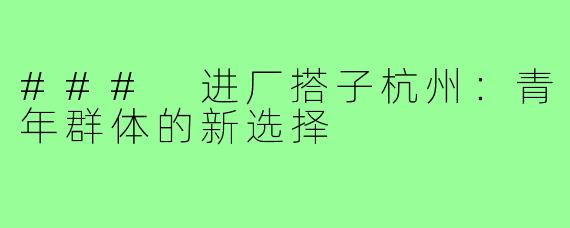 ### 进厂搭子杭州:青年群体的新选择