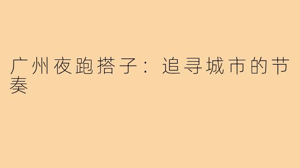 广州夜跑搭子:追寻城市的节奏