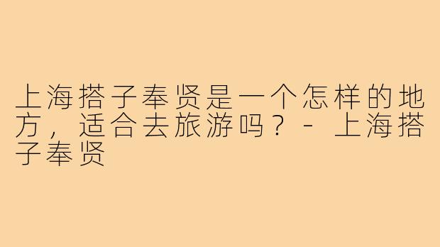 上海搭子奉贤是一个怎样的地方，适合去旅游吗？