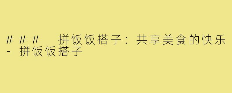 ### 拼饭饭搭子：共享美食的快乐