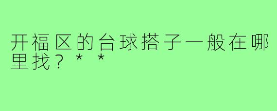 开福区的台球搭子一般在哪里找？**