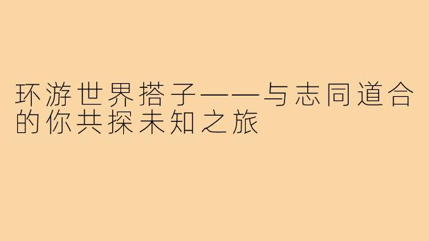 环游世界搭子——与志同道合的你共探未知之旅
