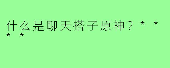 什么是聊天搭子原神？****