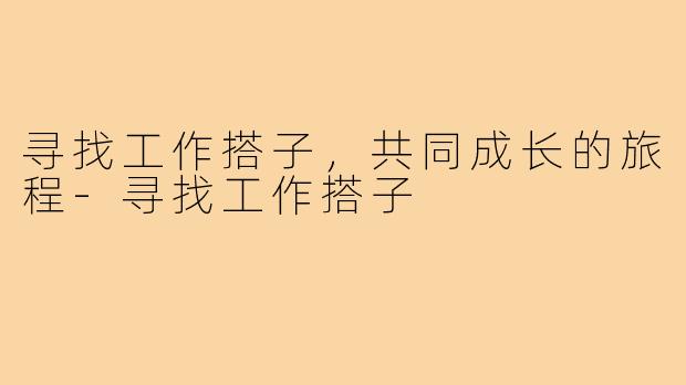 寻找工作搭子,共同成长的旅程-寻找工作搭子