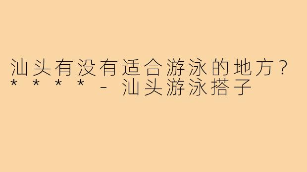 汕头有没有适合游泳的地方？****
