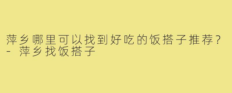 萍乡哪里可以找到好吃的饭搭子推荐？