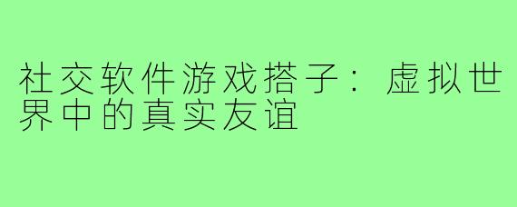 社交软件游戏搭子:虚拟世界中的真实友谊