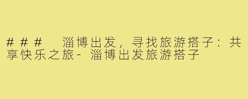 ### 淄博出发,寻找旅游搭子:共享快乐之旅-淄博出发旅游搭子