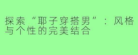探索“耶子穿搭男”:风格与个性的完美结合