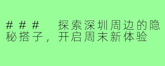 ### 探索深圳周边的隐秘搭子,开启周末新体验