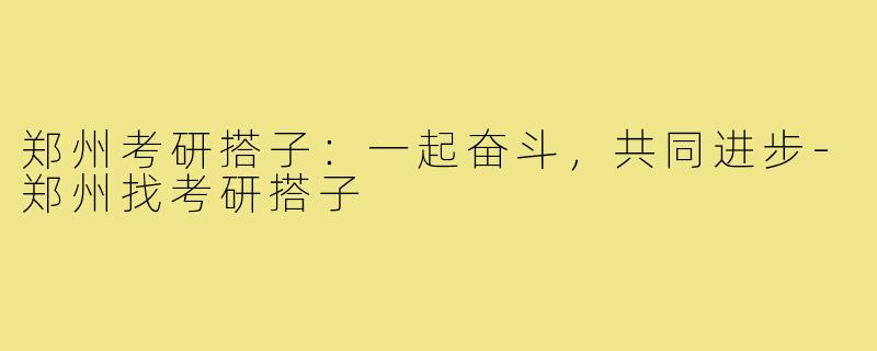 郑州考研搭子:一起奋斗,共同进步-郑州找考研搭子