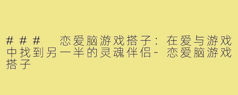 ### 恋爱脑游戏搭子：在爱与游戏中找到另一半的灵魂伴侣-恋爱脑游戏搭子