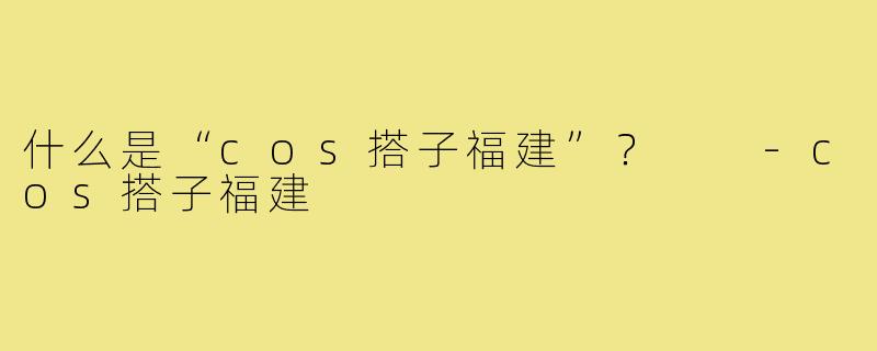 什么是“cos搭子福建”？  