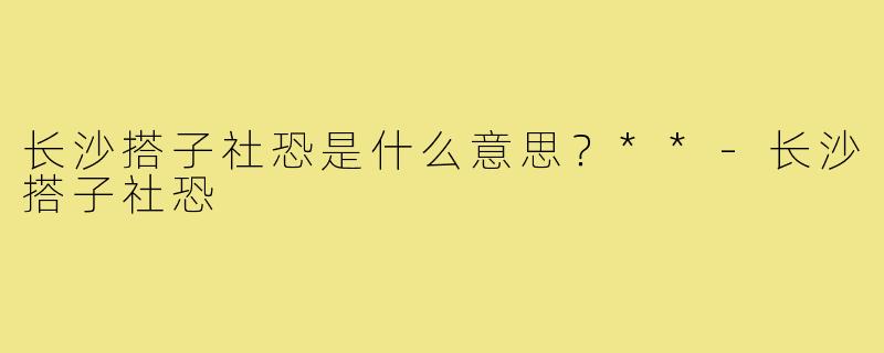 长沙搭子社恐是什么意思？**