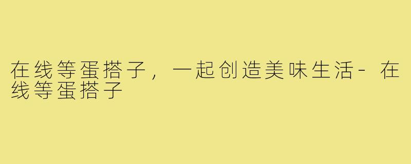 在线等蛋搭子,一起创造美味生活-在线等蛋搭子