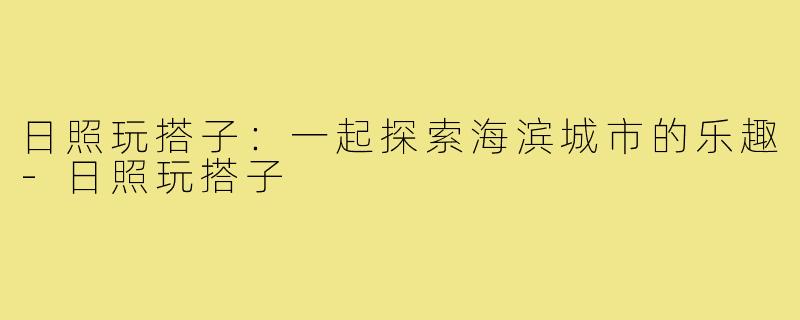 日照玩搭子:一起探索海滨城市的乐趣-日照玩搭子