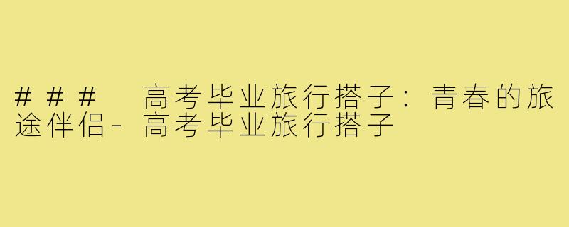 ### 高考毕业旅行搭子：青春的旅途伴侣