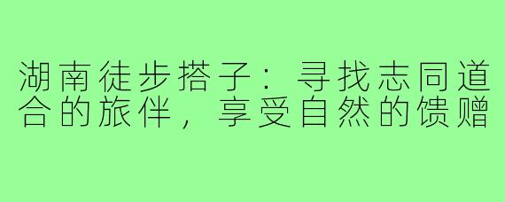 湖南徒步搭子:寻找志同道合的旅伴,享受自然的馈赠
