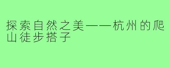 探索自然之美——杭州的爬山徒步搭子