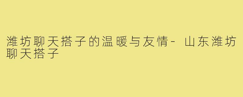 潍坊聊天搭子的温暖与友情-山东潍坊聊天搭子