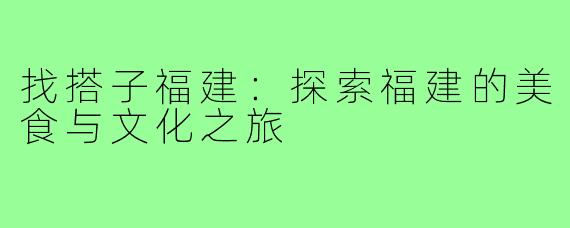找搭子福建:探索福建的美食与文化之旅