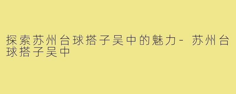 探索苏州台球搭子吴中的魅力-苏州台球搭子吴中