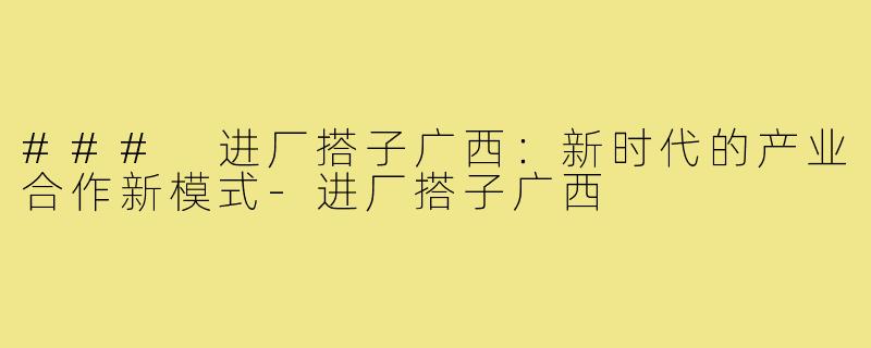 ### 进厂搭子广西：新时代的产业合作新模式-进厂搭子广西