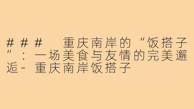 ### 重庆南岸的“饭搭子”:一场美食与友情的完美邂逅-重庆南岸饭搭子