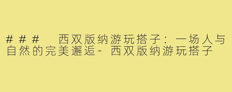 ### 西双版纳游玩搭子:一场人与自然的完美邂逅-西双版纳游玩搭子