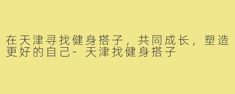 在天津寻找健身搭子,共同成长,塑造更好的自己-天津找健身搭子