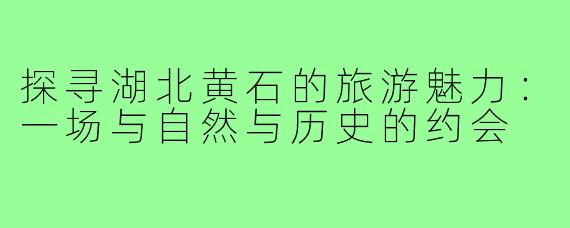 探寻湖北黄石的旅游魅力:一场与自然与历史的约会