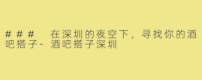 ### 在深圳的夜空下，寻找你的酒吧搭子