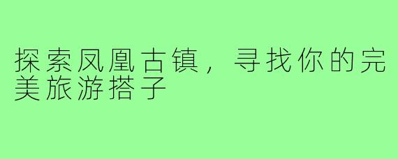 探索凤凰古镇,寻找你的完美旅游搭子