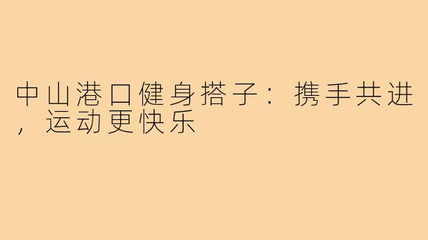 中山港口健身搭子：携手共进，运动更快乐
