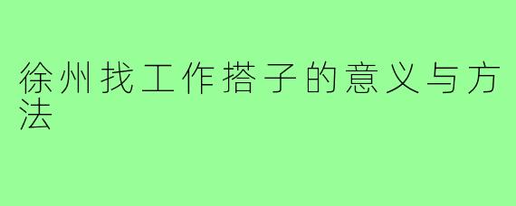 徐州找工作搭子的意义与方法