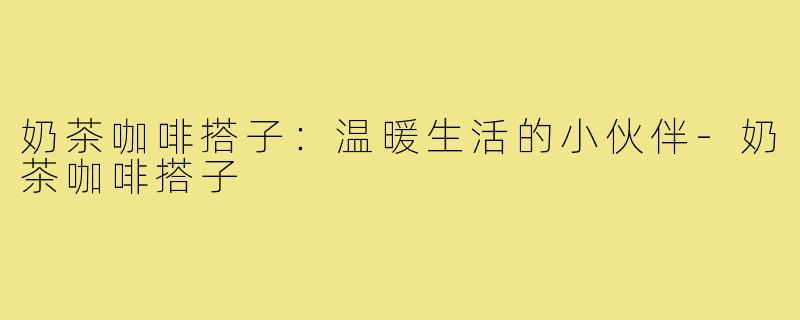 奶茶咖啡搭子:温暖生活的小伙伴-奶茶咖啡搭子