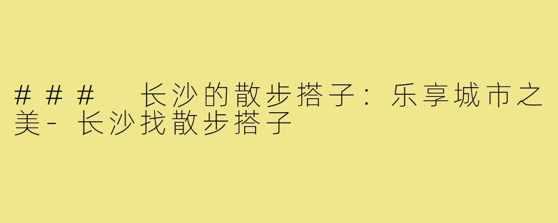 ### 长沙的散步搭子:乐享城市之美-长沙找散步搭子