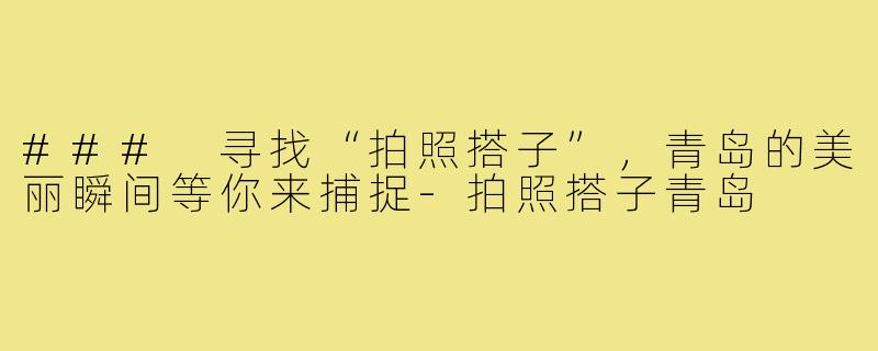 ### 寻找“拍照搭子”，青岛的美丽瞬间等你来捕捉-拍照搭子青岛