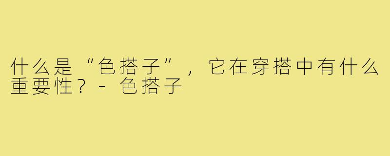 什么是“色搭子”，它在穿搭中有什么重要性？