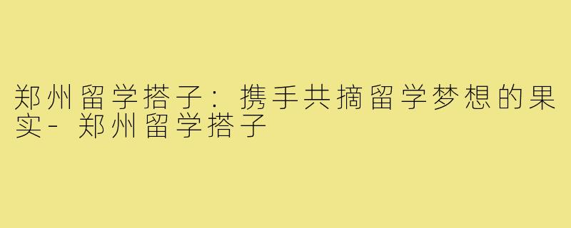 郑州留学搭子：携手共摘留学梦想的果实-郑州留学搭子