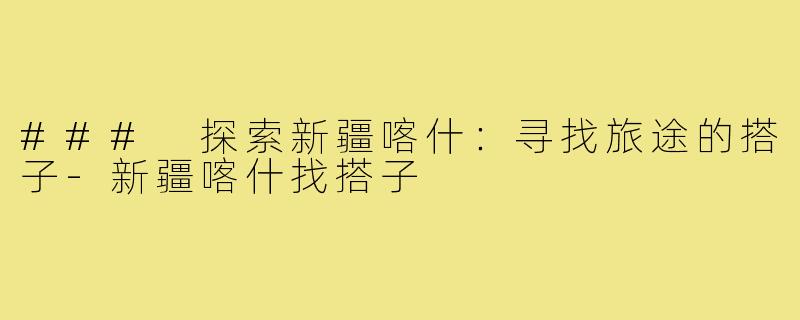 ### 探索新疆喀什:寻找旅途的搭子-新疆喀什找搭子