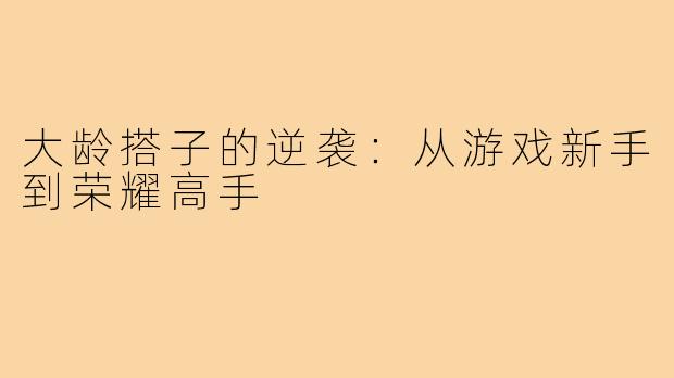 大龄搭子的逆袭:从游戏新手到荣耀高手