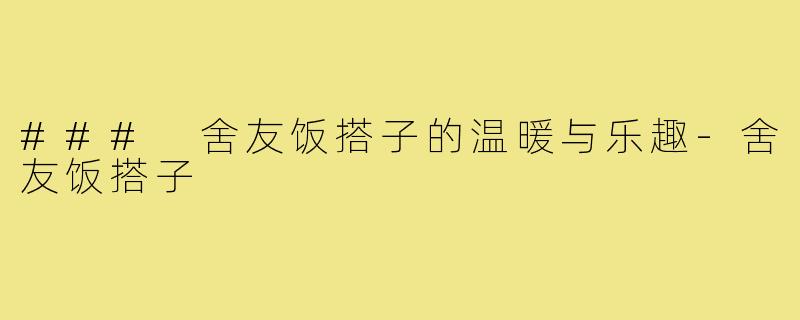 ### 舍友饭搭子的温暖与乐趣-舍友饭搭子