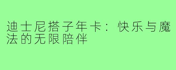 迪士尼搭子年卡:快乐与魔法的无限陪伴