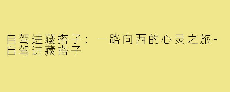 自驾进藏搭子:一路向西的心灵之旅-自驾进藏搭子