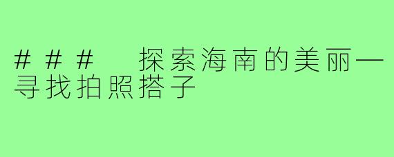 ### 探索海南的美丽—寻找拍照搭子