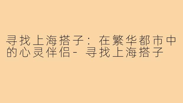 寻找上海搭子:在繁华都市中的心灵伴侣-寻找上海搭子