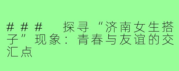 ### 探寻“济南女生搭子”现象:青春与友谊的交汇点